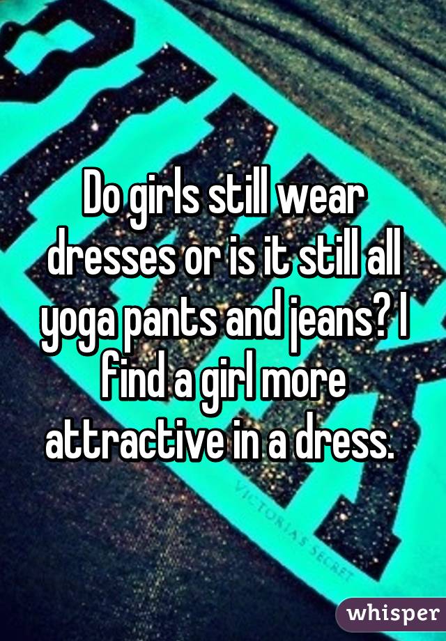 Do girls still wear dresses or is it still all yoga pants and jeans? I find a girl more attractive in a dress. 