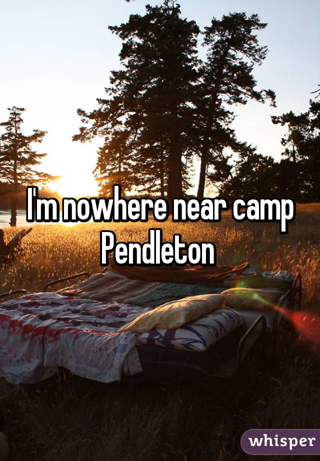 I'm nowhere near camp Pendleton 