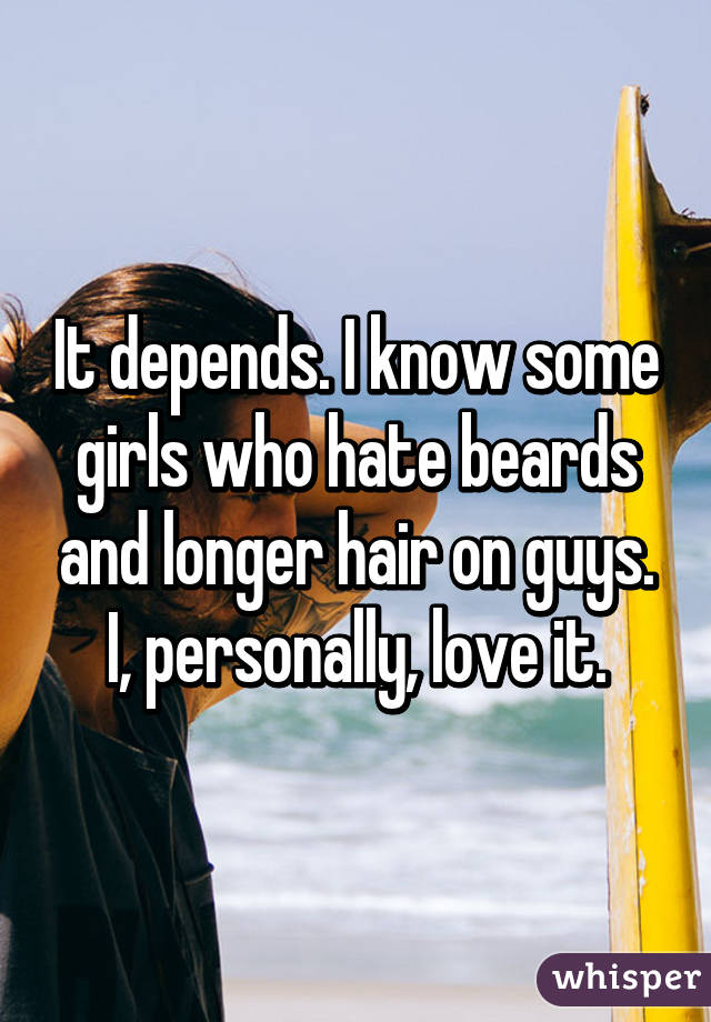 It depends. I know some girls who hate beards and longer hair on guys. I, personally, love it.