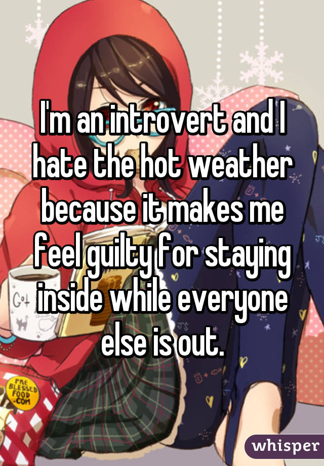 I'm an introvert and I hate the hot weather because it makes me feel guilty for staying inside while everyone else is out.