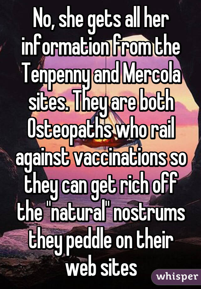 No, she gets all her information from the Tenpenny and Mercola sites. They are both Osteopaths who rail against vaccinations so they can get rich off the "natural" nostrums they peddle on their web sites