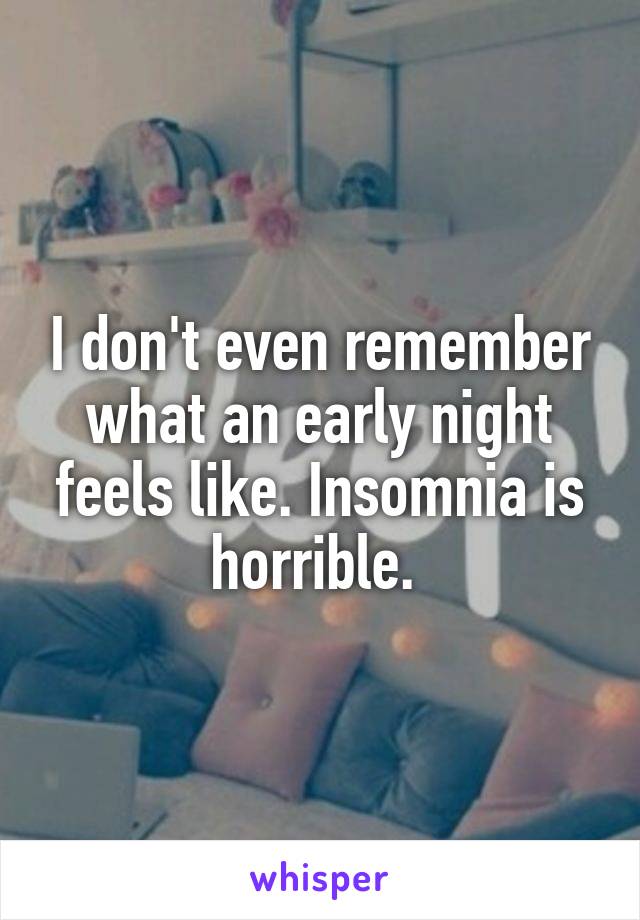 I don't even remember what an early night feels like. Insomnia is horrible. 