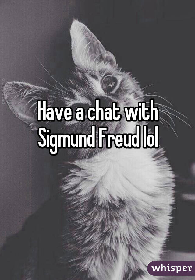 Have a chat with Sigmund Freud lol
