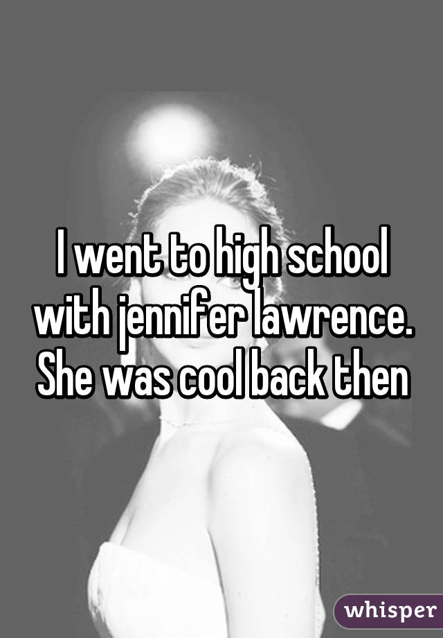 I went to high school with jennifer lawrence. She was cool back then