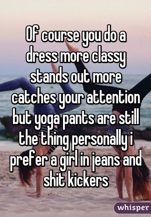 Of course you do a dress more classy stands out more catches your attention but yoga pants are still the thing personally i prefer a girl in jeans and shit kickers
