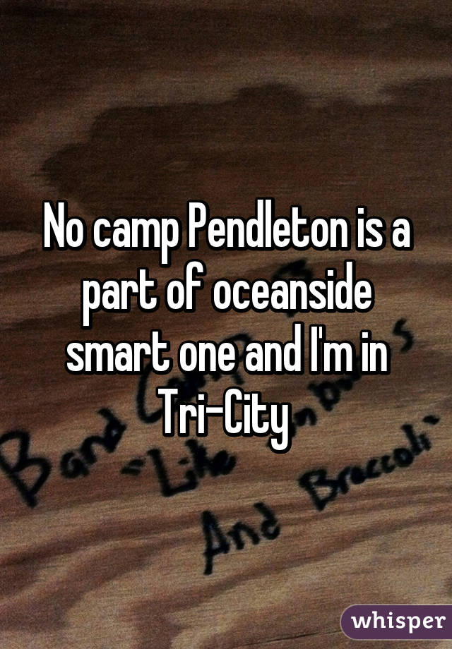 No camp Pendleton is a part of oceanside smart one and I'm in Tri-City 