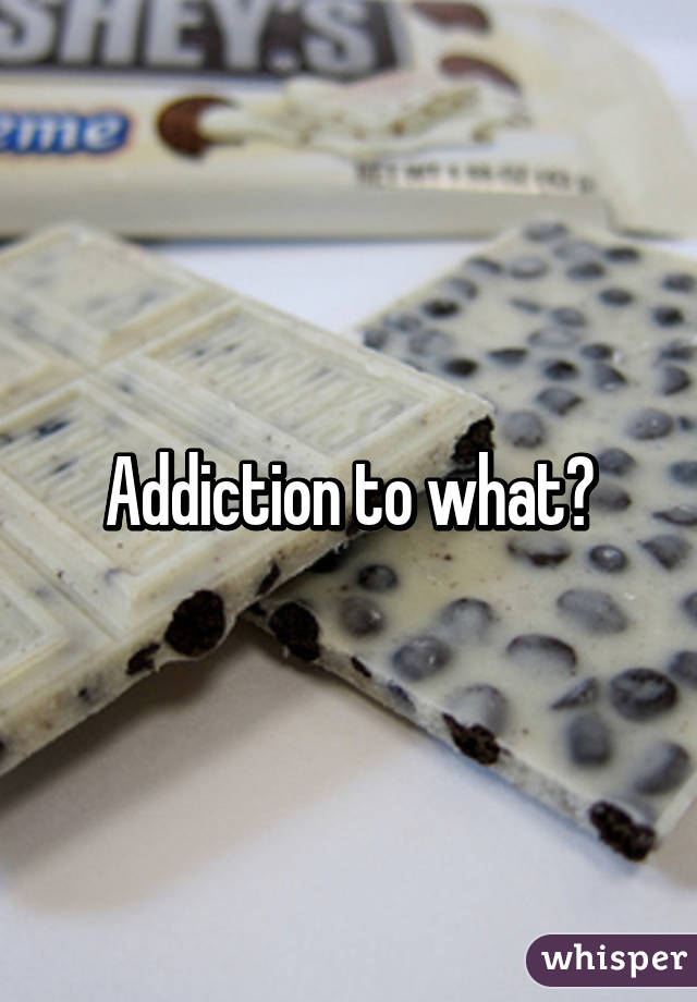 Addiction to what?