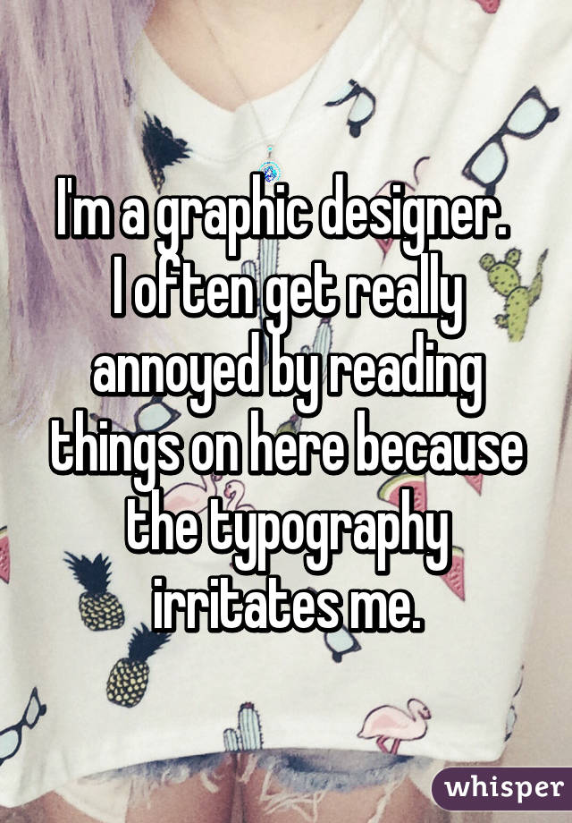 I'm a graphic designer. 
I often get really annoyed by reading things on here because the typography irritates me.