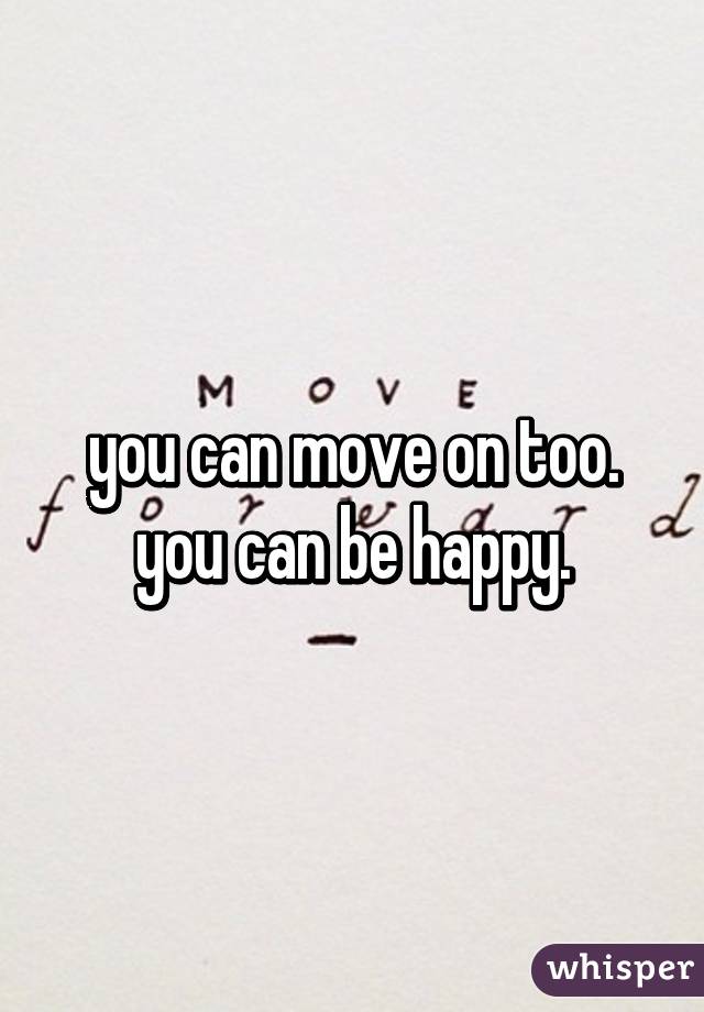 you can move on too. you can be happy.