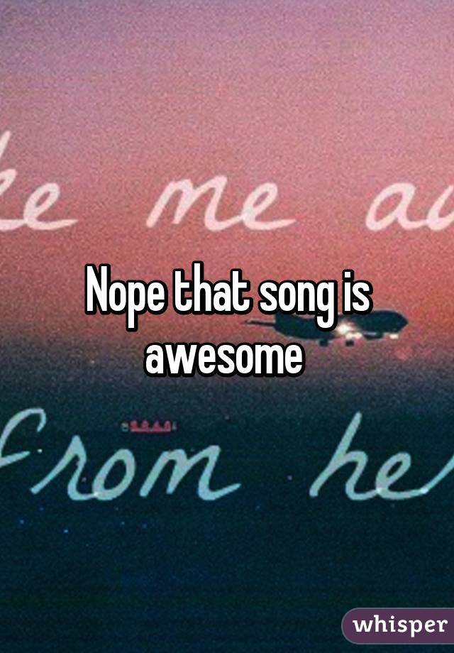 Nope that song is awesome 