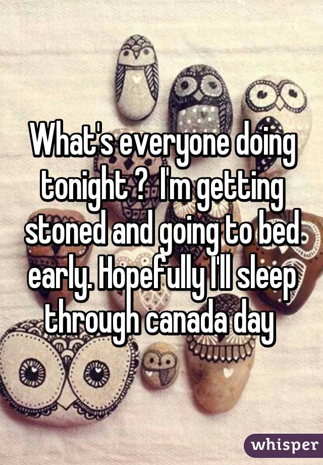 What's everyone doing tonight ?  I'm getting stoned and going to bed early. Hopefully I'll sleep through canada day 