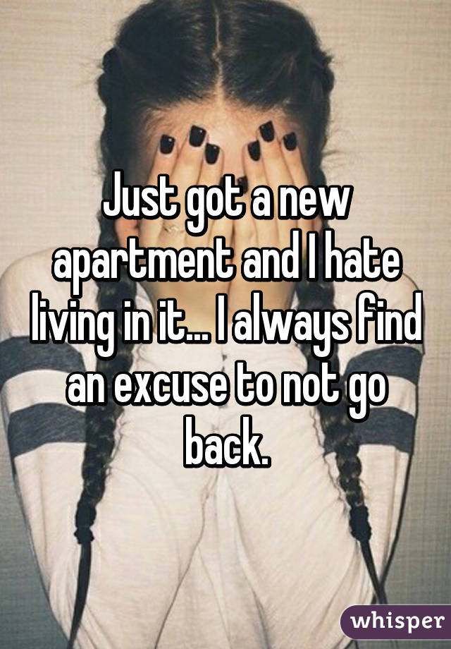 Just got a new apartment and I hate living in it... I always find an excuse to not go back.