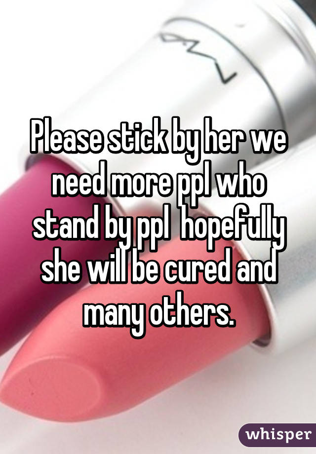 Please stick by her we need more ppl who stand by ppl  hopefully she will be cured and many others.