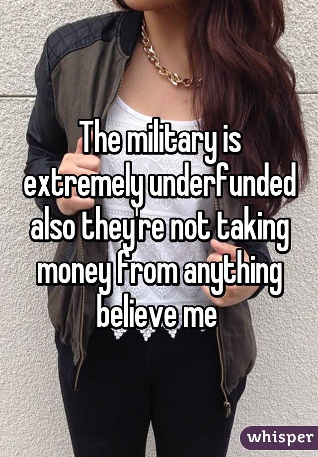 The military is extremely underfunded also they're not taking money from anything believe me 