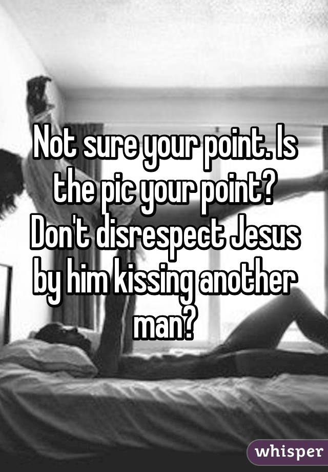 Not sure your point. Is the pic your point? Don't disrespect Jesus by him kissing another man?