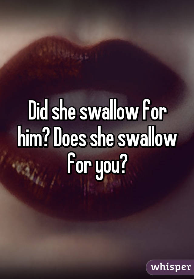 Did she swallow for him? Does she swallow for you?