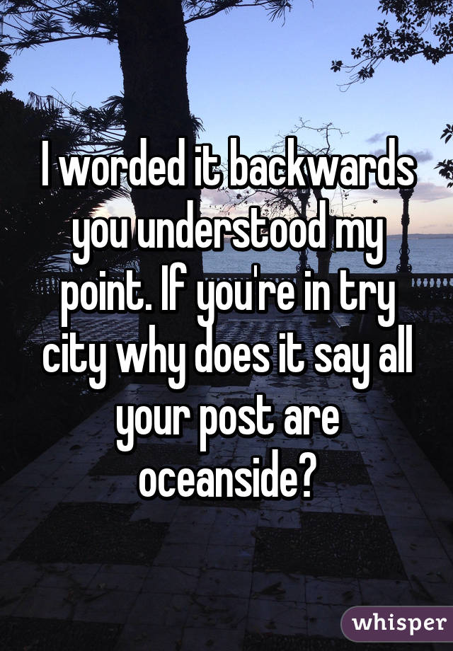 I worded it backwards you understood my point. If you're in try city why does it say all your post are oceanside?