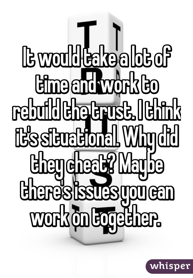 It would take a lot of time and work to rebuild the trust. I think it's situational. Why did they cheat? Maybe there's issues you can work on together. 