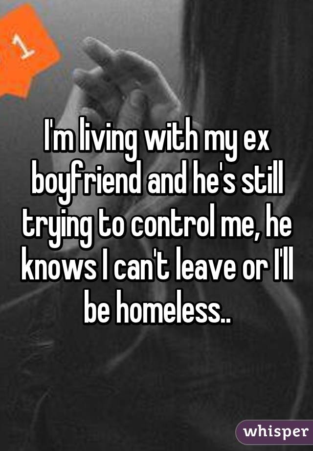 I'm living with my ex boyfriend and he's still trying to control me, he knows I can't leave or I'll be homeless..