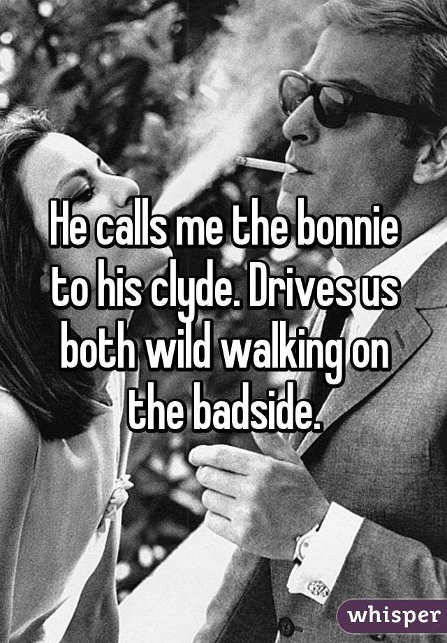 He calls me the bonnie to his clyde. Drives us both wild walking on the badside.