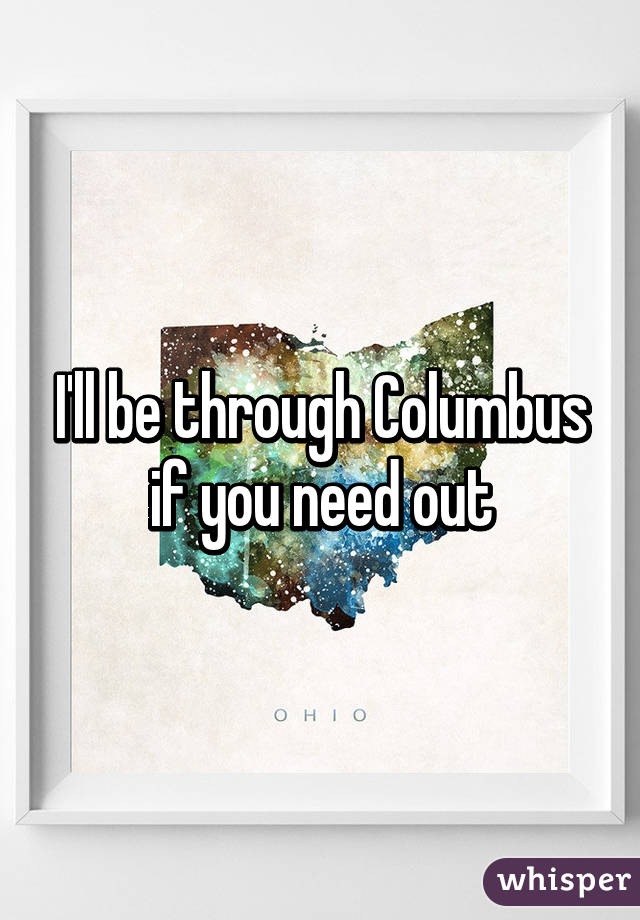 I'll be through Columbus if you need out