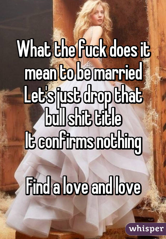 What the fuck does it mean to be married
Let's just drop that bull shit title
It confirms nothing

Find a love and love