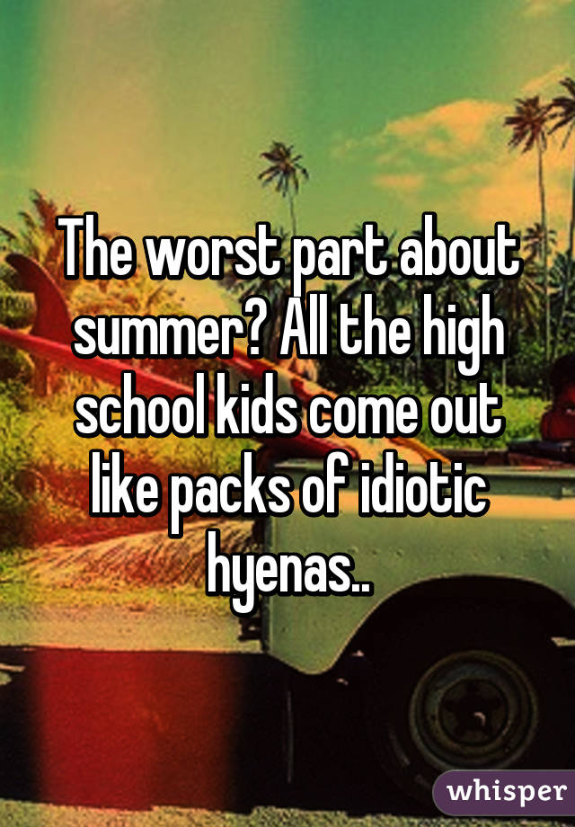 The worst part about summer? All the high school kids come out like packs of idiotic hyenas..