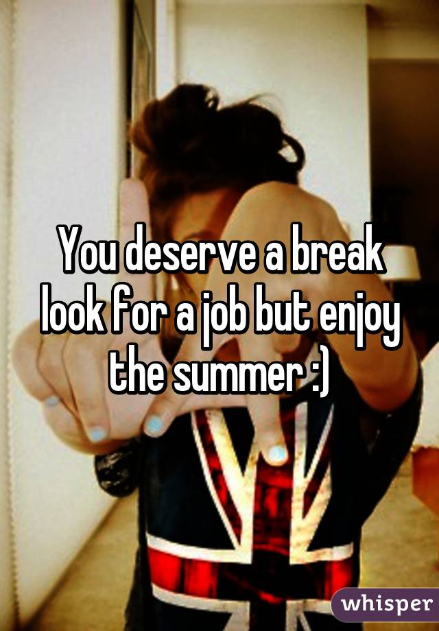 You deserve a break look for a job but enjoy the summer :)