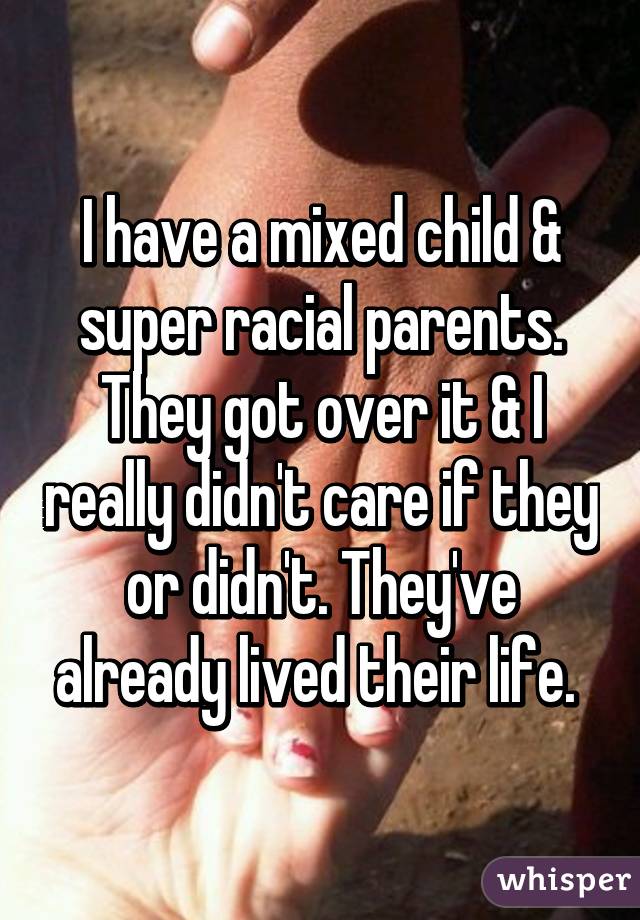 I have a mixed child & super racial parents. They got over it & I really didn't care if they or didn't. They've already lived their life. 