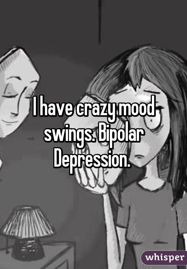 I have crazy mood swings. Bipolar Depression. 