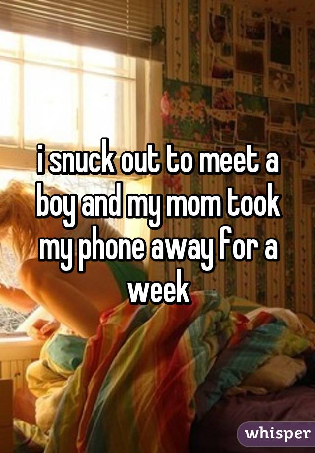i snuck out to meet a boy and my mom took my phone away for a week