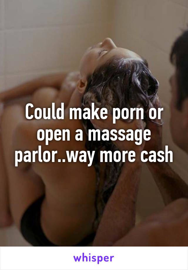 Could make porn or open a massage parlor..way more cash