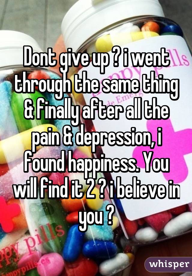 Dont give up ♡ i went through the same thing & finally after all the pain & depression, i found happiness. You will find it 2 ♡ i believe in you ♡