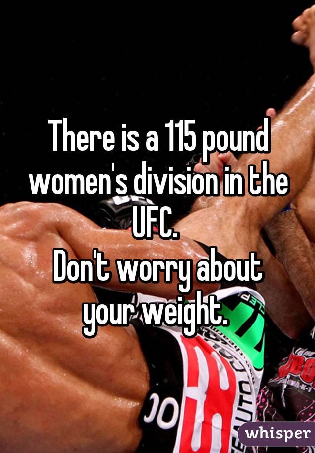 There is a 115 pound women's division in the UFC. 
Don't worry about your weight. 