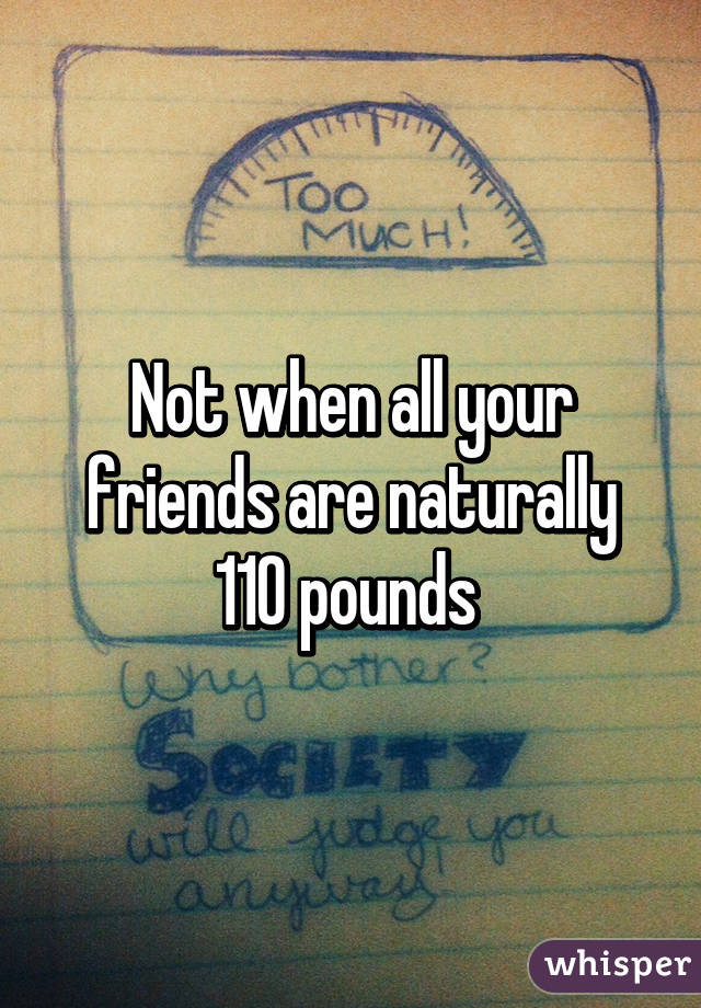 Not when all your friends are naturally 110 pounds 