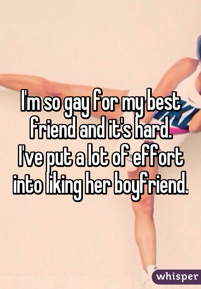 I'm so gay for my best friend and it's hard.
I've put a lot of effort into liking her boyfriend.