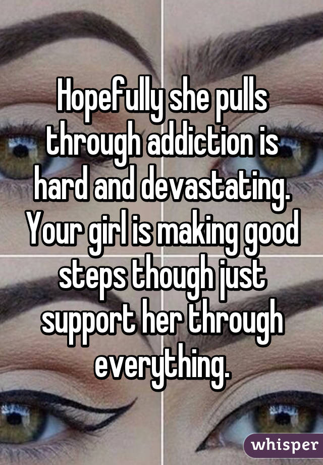 Hopefully she pulls through addiction is hard and devastating. Your girl is making good steps though just support her through everything.