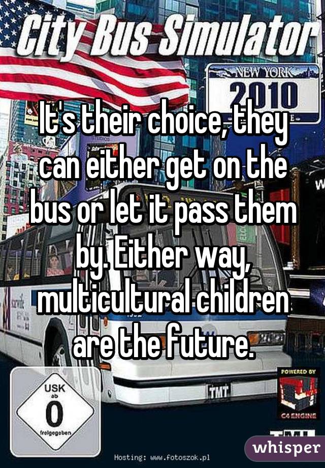 It's their choice, they can either get on the bus or let it pass them by. Either way, multicultural children are the future.