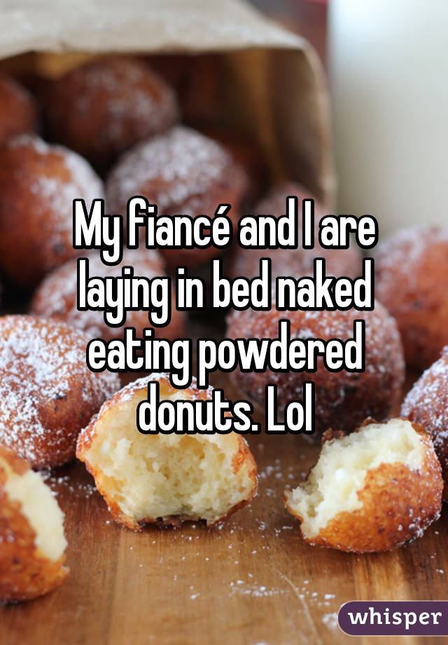 My fiancé and I are laying in bed naked eating powdered donuts. Lol