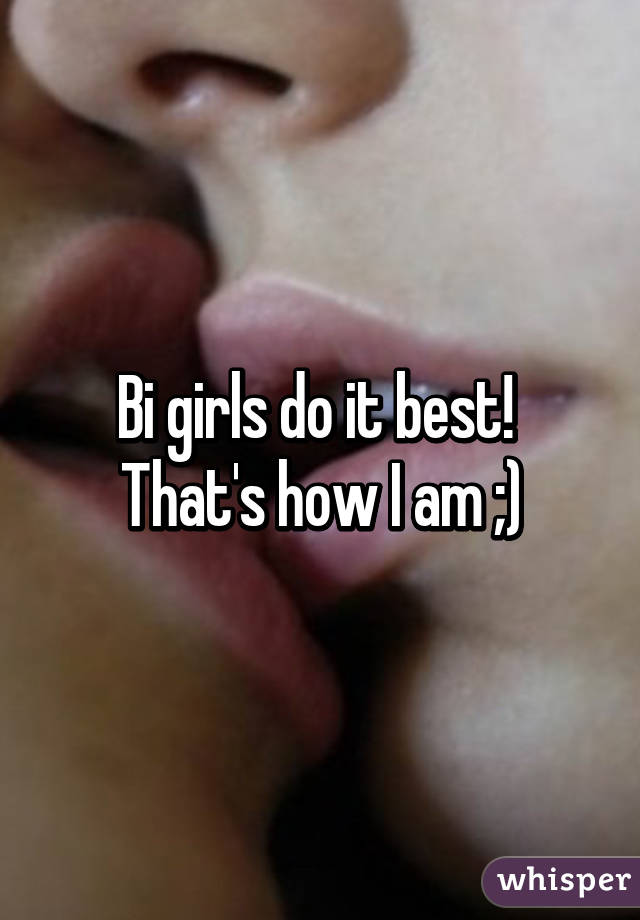 Bi girls do it best!  That's how I am ;)
