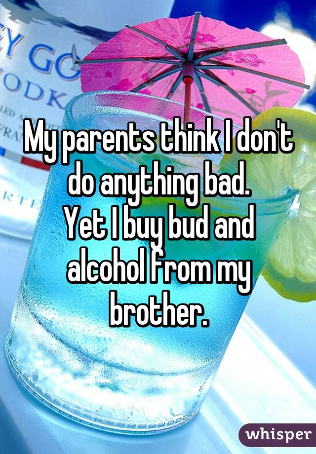 My parents think I don't do anything bad.
Yet I buy bud and alcohol from my brother.