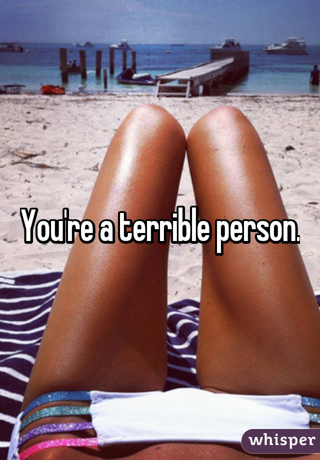 You're a terrible person.