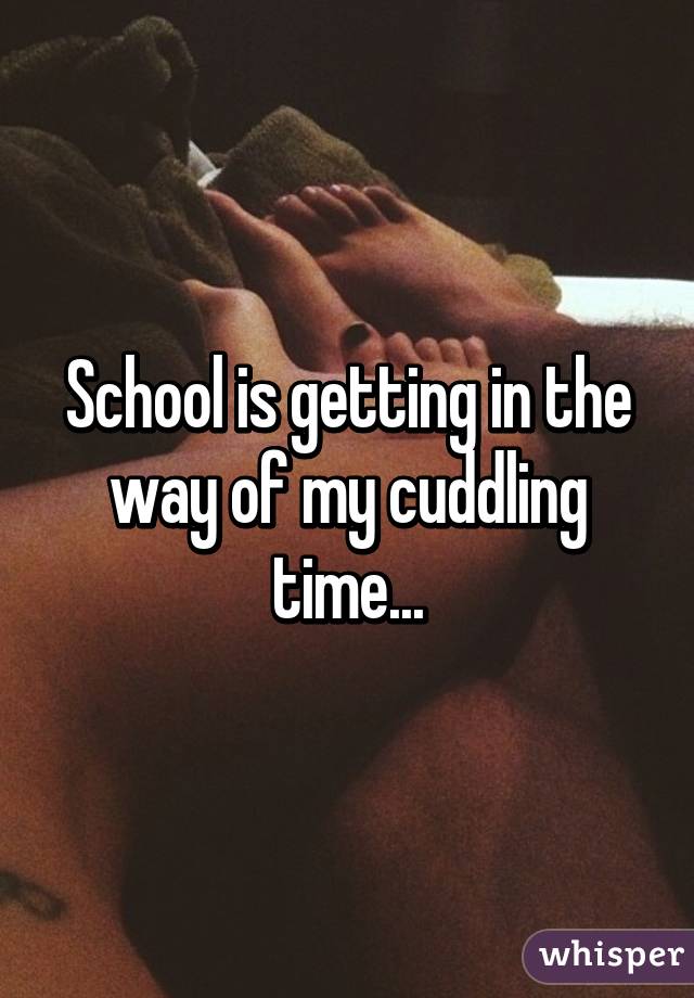 School is getting in the way of my cuddling time...