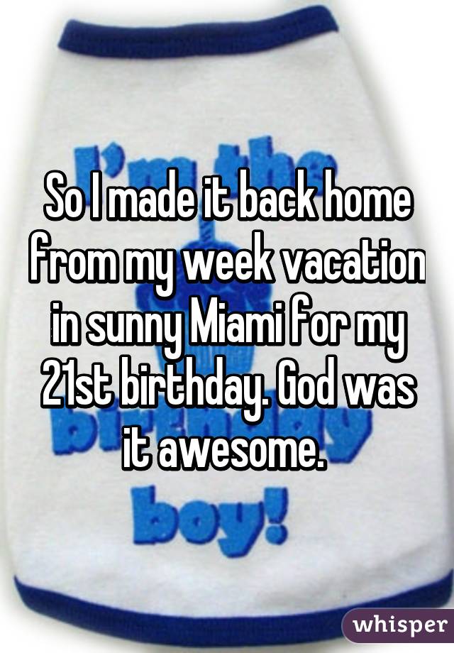 So I made it back home from my week vacation in sunny Miami for my 21st birthday. God was it awesome. 