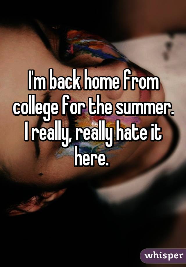 I'm back home from college for the summer. I really, really hate it here. 
