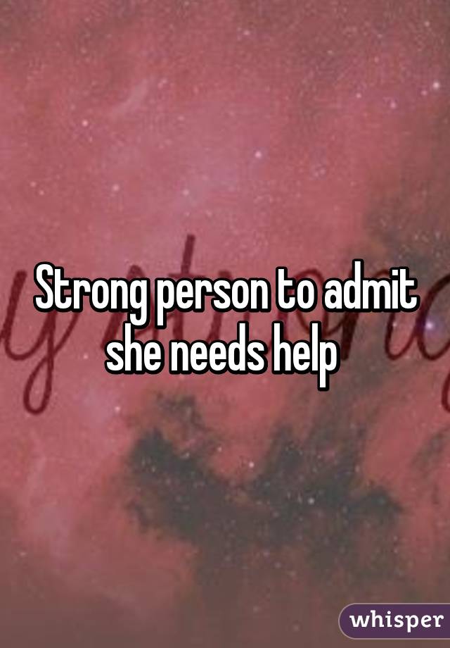 Strong person to admit she needs help 