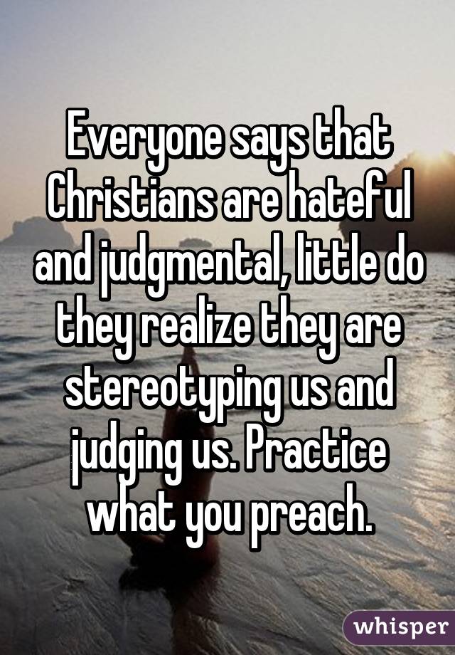 Everyone says that Christians are hateful and judgmental, little do they realize they are stereotyping us and judging us. Practice what you preach.