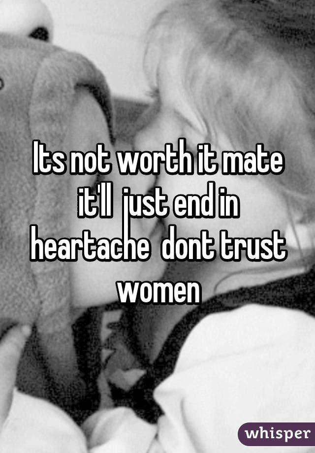 Its not worth it mate it'll  just end in heartache  dont trust women