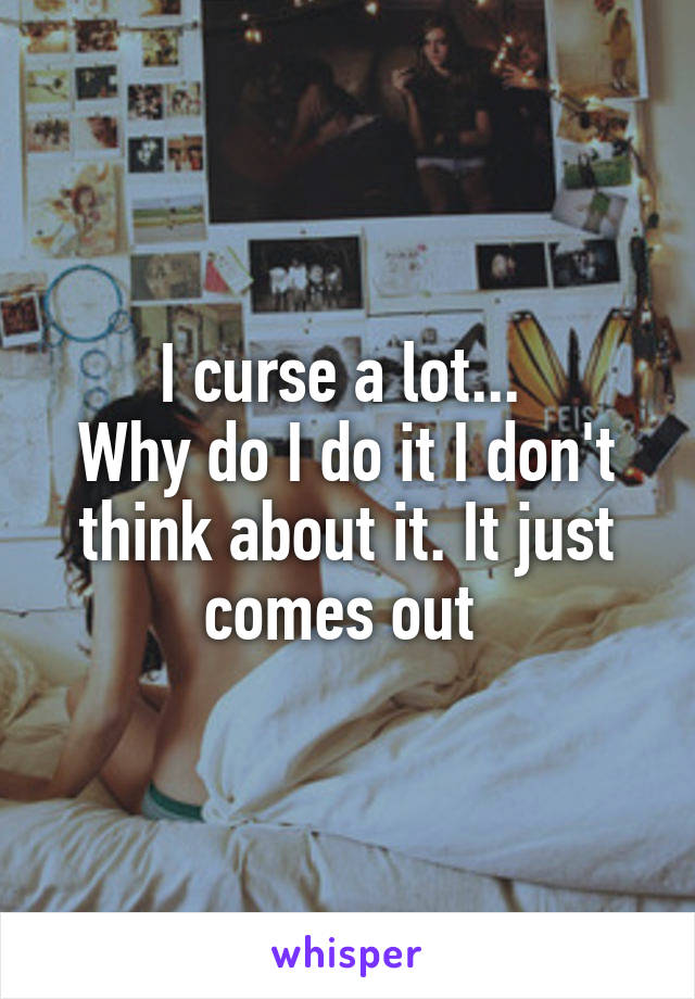I curse a lot... 
Why do I do it I don't think about it. It just comes out 