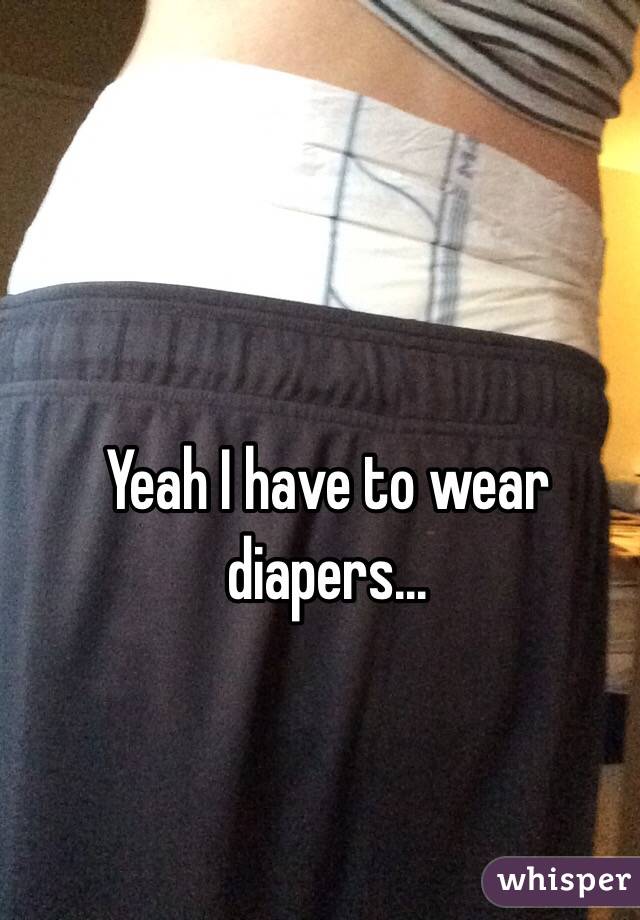 Yeah I have to wear diapers...
